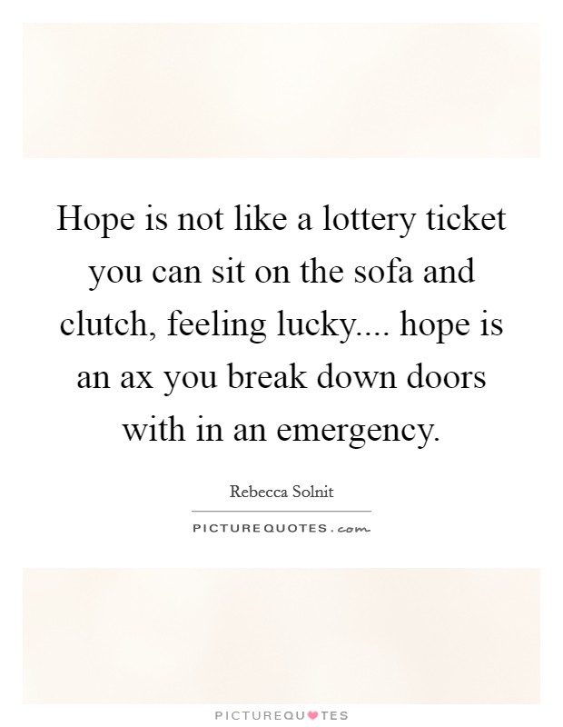 Hope is not like a lottery ticket you can sit on the sofa and clutch, feeling lucky.... hope is an ax you break down doors with in an emergency. Picture Quote #1
