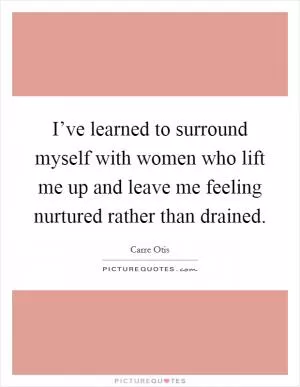 I’ve learned to surround myself with women who lift me up and leave me feeling nurtured rather than drained Picture Quote #1