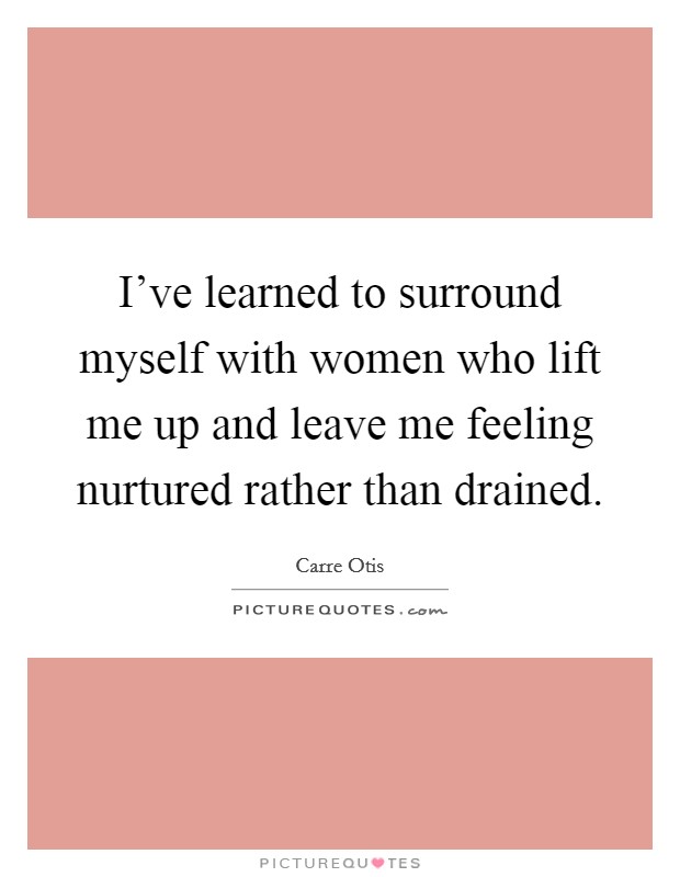 I've learned to surround myself with women who lift me up and leave me feeling nurtured rather than drained. Picture Quote #1