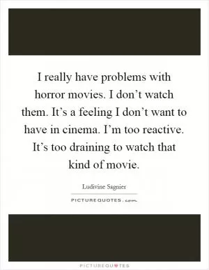I really have problems with horror movies. I don’t watch them. It’s a feeling I don’t want to have in cinema. I’m too reactive. It’s too draining to watch that kind of movie Picture Quote #1