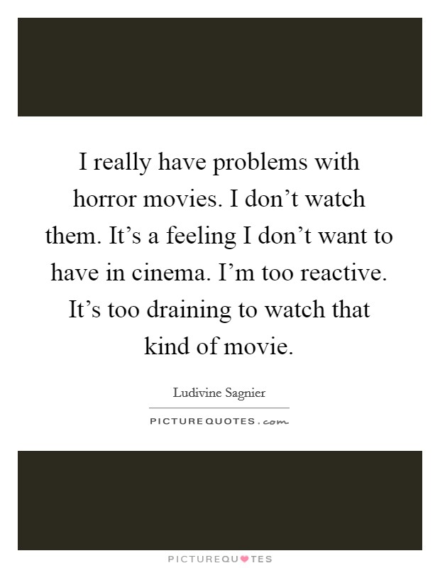 I really have problems with horror movies. I don't watch them. It's a feeling I don't want to have in cinema. I'm too reactive. It's too draining to watch that kind of movie. Picture Quote #1