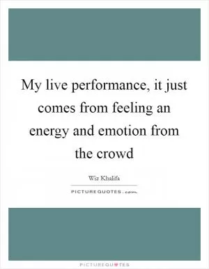 My live performance, it just comes from feeling an energy and emotion from the crowd Picture Quote #1