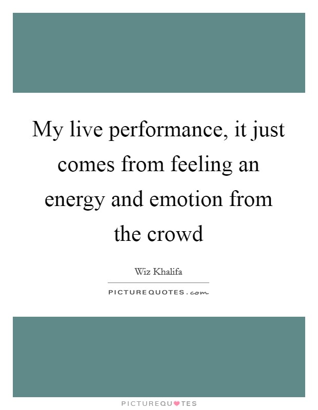 My live performance, it just comes from feeling an energy and emotion from the crowd Picture Quote #1