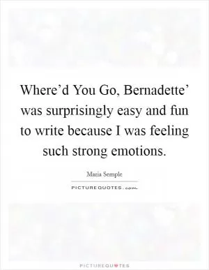 Where’d You Go, Bernadette’ was surprisingly easy and fun to write because I was feeling such strong emotions Picture Quote #1