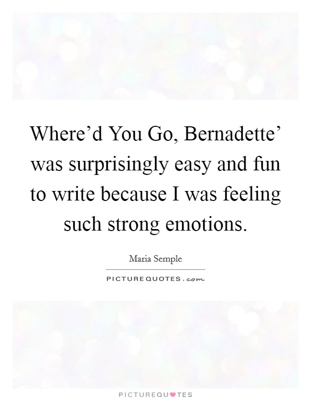 Where'd You Go, Bernadette' was surprisingly easy and fun to write because I was feeling such strong emotions. Picture Quote #1