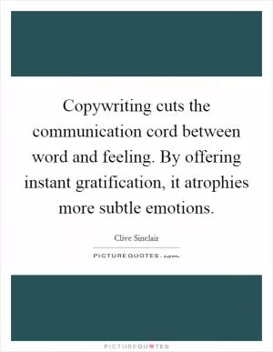 Copywriting cuts the communication cord between word and feeling. By offering instant gratification, it atrophies more subtle emotions Picture Quote #1