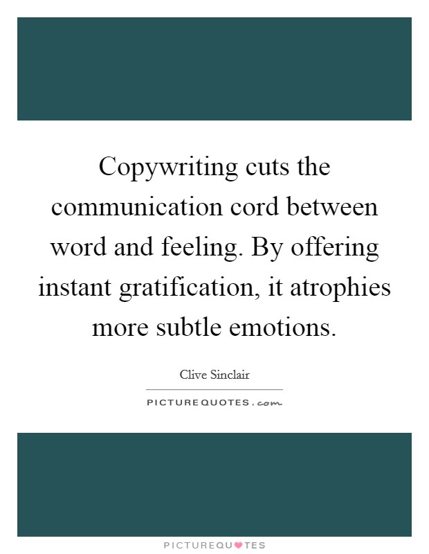 Copywriting cuts the communication cord between word and feeling. By offering instant gratification, it atrophies more subtle emotions. Picture Quote #1