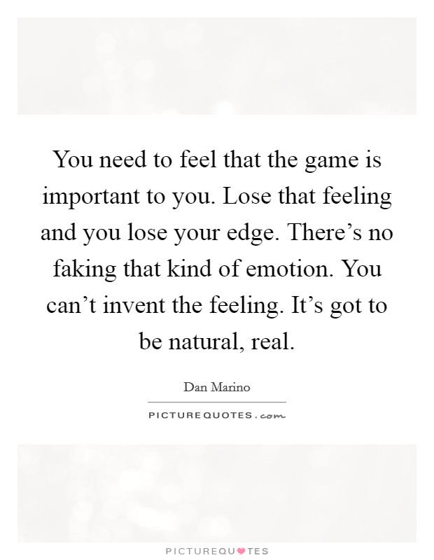 You need to feel that the game is important to you. Lose that feeling and you lose your edge. There's no faking that kind of emotion. You can't invent the feeling. It's got to be natural, real. Picture Quote #1