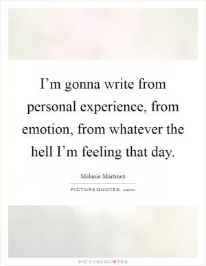 I’m gonna write from personal experience, from emotion, from whatever the hell I’m feeling that day Picture Quote #1