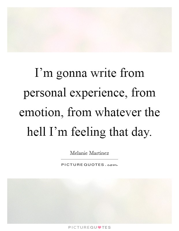 I'm gonna write from personal experience, from emotion, from whatever the hell I'm feeling that day. Picture Quote #1
