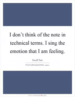 I don’t think of the note in technical terms. I sing the emotion that I am feeling Picture Quote #1