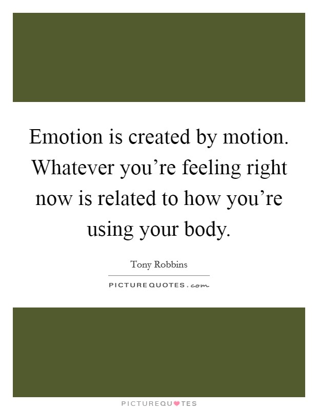 Emotion is created by motion. Whatever you're feeling right now is related to how you're using your body. Picture Quote #1