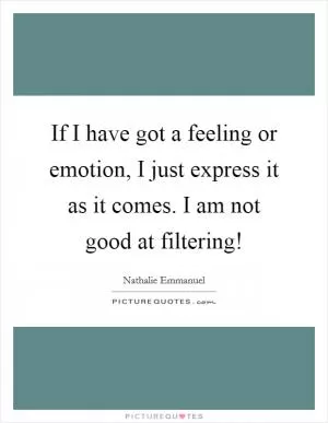 If I have got a feeling or emotion, I just express it as it comes. I am not good at filtering! Picture Quote #1