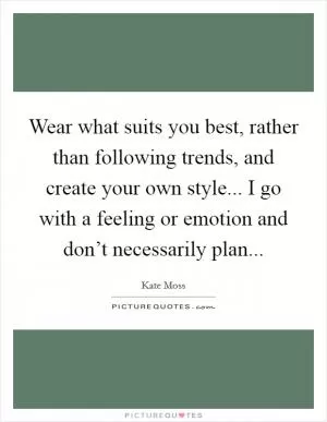 Wear what suits you best, rather than following trends, and create your own style... I go with a feeling or emotion and don’t necessarily plan Picture Quote #1