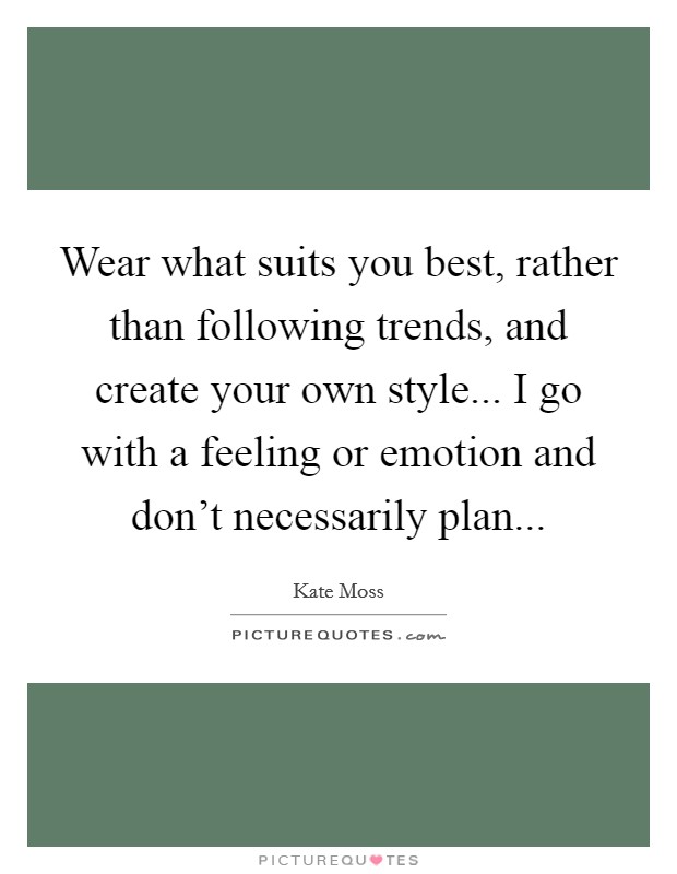 Wear what suits you best, rather than following trends, and create your own style... I go with a feeling or emotion and don't necessarily plan... Picture Quote #1