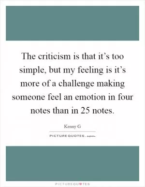 The criticism is that it’s too simple, but my feeling is it’s more of a challenge making someone feel an emotion in four notes than in 25 notes Picture Quote #1