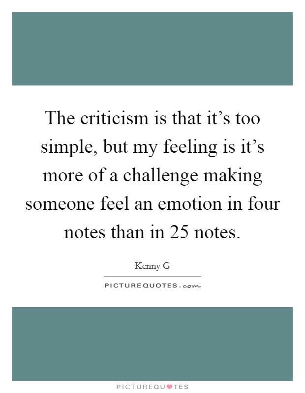 The criticism is that it's too simple, but my feeling is it's more of a challenge making someone feel an emotion in four notes than in 25 notes. Picture Quote #1