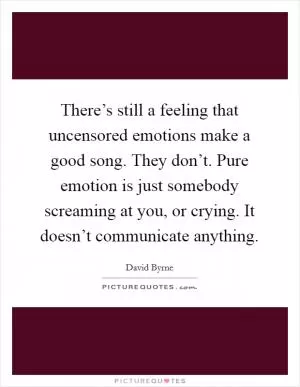There’s still a feeling that uncensored emotions make a good song. They don’t. Pure emotion is just somebody screaming at you, or crying. It doesn’t communicate anything Picture Quote #1