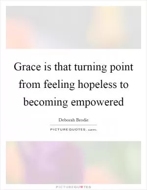 Grace is that turning point from feeling hopeless to becoming empowered Picture Quote #1