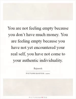 You are not feeling empty because you don’t have much money. You are feeling empty because you have not yet encountered your real self, you have not come to your authentic individuality Picture Quote #1