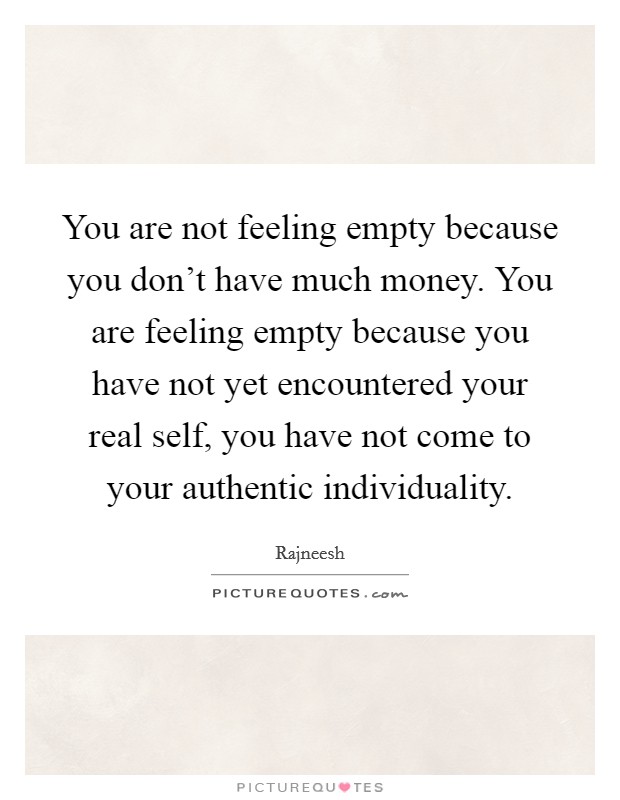 You are not feeling empty because you don't have much money. You are feeling empty because you have not yet encountered your real self, you have not come to your authentic individuality. Picture Quote #1