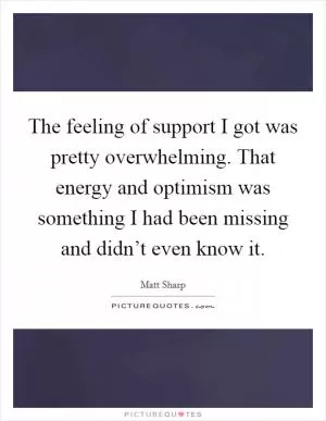 The feeling of support I got was pretty overwhelming. That energy and optimism was something I had been missing and didn’t even know it Picture Quote #1