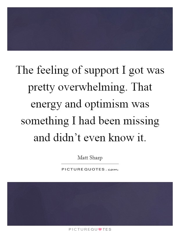 The feeling of support I got was pretty overwhelming. That energy and optimism was something I had been missing and didn't even know it. Picture Quote #1