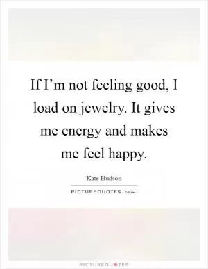 If I’m not feeling good, I load on jewelry. It gives me energy and makes me feel happy Picture Quote #1