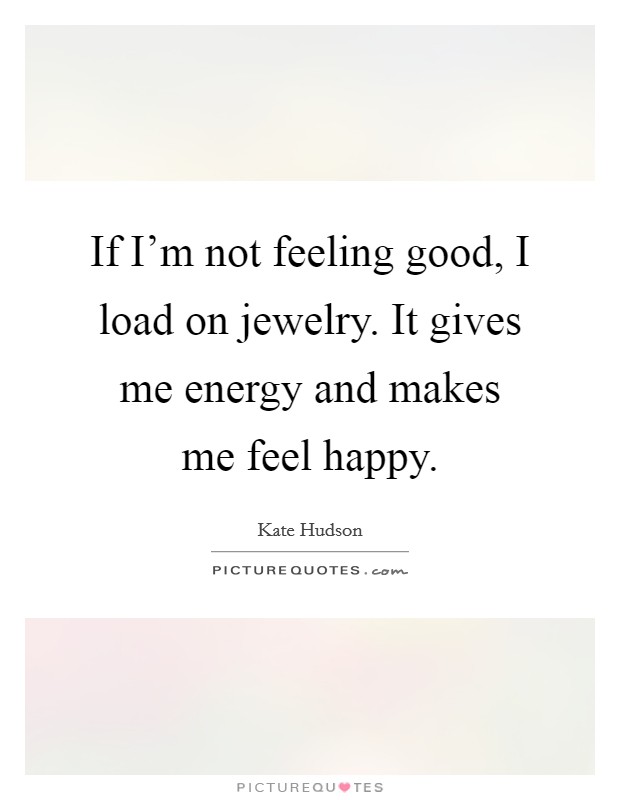 If I'm not feeling good, I load on jewelry. It gives me energy and makes me feel happy. Picture Quote #1