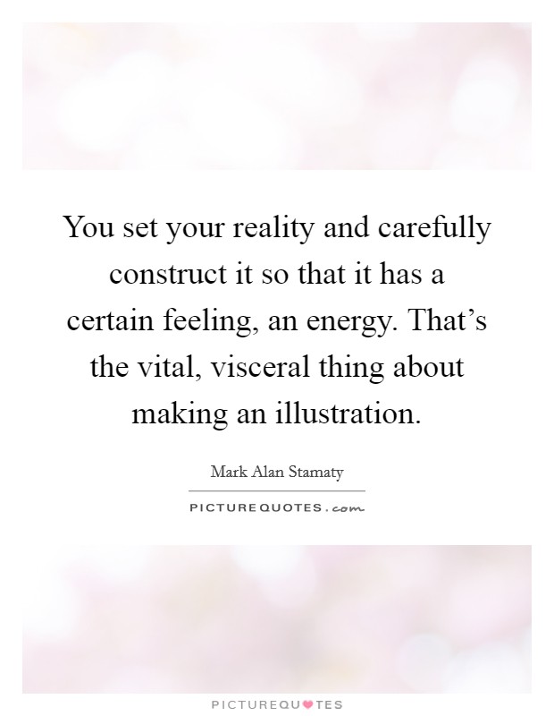 You set your reality and carefully construct it so that it has a certain feeling, an energy. That's the vital, visceral thing about making an illustration. Picture Quote #1