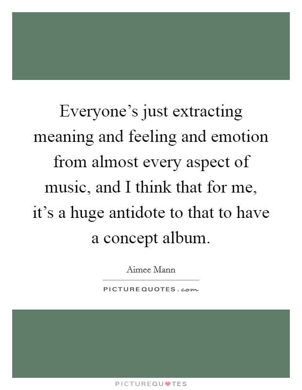 Everyone's just extracting meaning and feeling and emotion from almost every aspect of music, and I think that for me, it's a huge antidote to that to have a concept album. Picture Quote #1