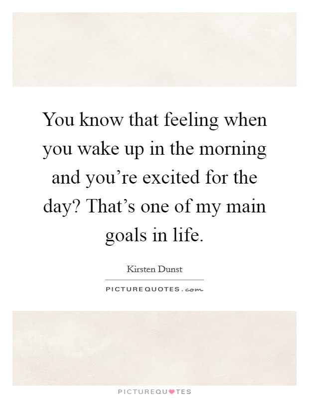 You know that feeling when you wake up in the morning and you're excited for the day? That's one of my main goals in life. Picture Quote #1