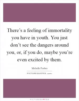 There’s a feeling of immortality you have in youth. You just don’t see the dangers around you, or, if you do, maybe you’re even excited by them Picture Quote #1