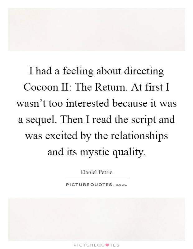 I had a feeling about directing Cocoon II: The Return. At first I wasn't too interested because it was a sequel. Then I read the script and was excited by the relationships and its mystic quality. Picture Quote #1
