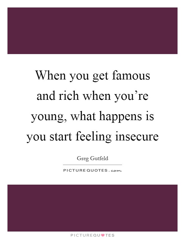 When you get famous and rich when you're young, what happens is you start feeling insecure Picture Quote #1