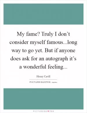 My fame? Truly I don’t consider myself famous...long way to go yet. But if anyone does ask for an autograph it’s a wonderful feeling Picture Quote #1