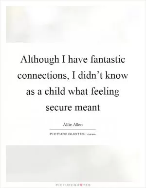 Although I have fantastic connections, I didn’t know as a child what feeling secure meant Picture Quote #1
