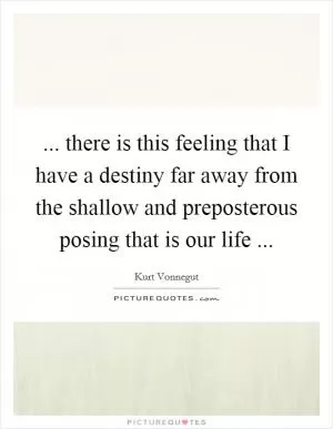 ... there is this feeling that I have a destiny far away from the shallow and preposterous posing that is our life  Picture Quote #1