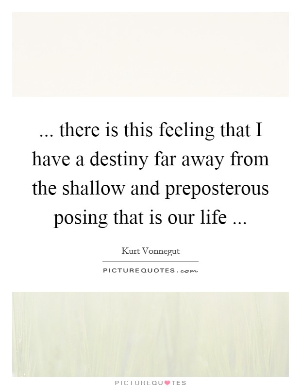 ... there is this feeling that I have a destiny far away from the shallow and preposterous posing that is our life ... Picture Quote #1