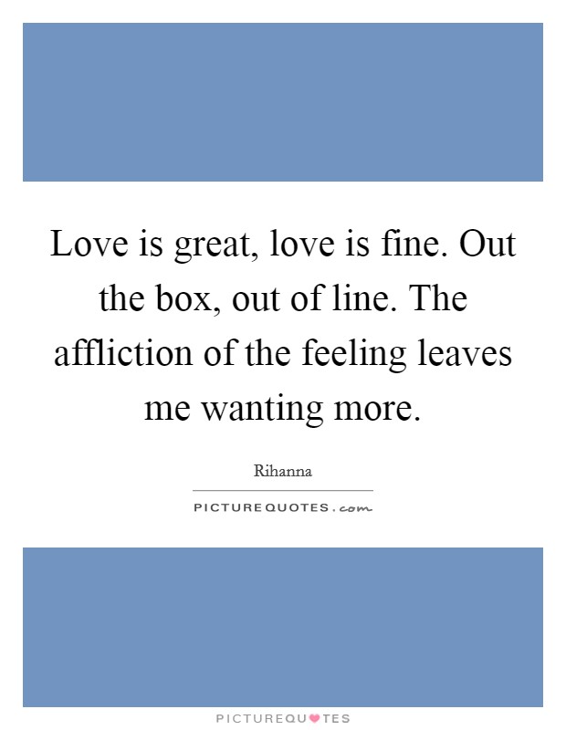 Love is great, love is fine. Out the box, out of line. The affliction of the feeling leaves me wanting more. Picture Quote #1