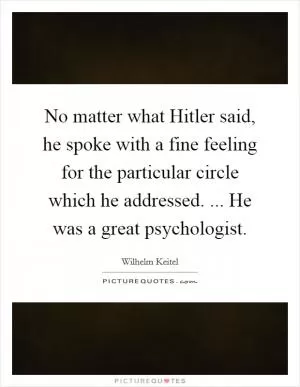 No matter what Hitler said, he spoke with a fine feeling for the particular circle which he addressed. ... He was a great psychologist Picture Quote #1