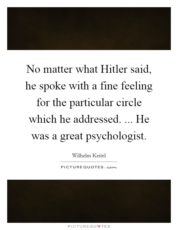 No matter what Hitler said, he spoke with a fine feeling for the particular circle which he addressed. ... He was a great psychologist. Picture Quote #1