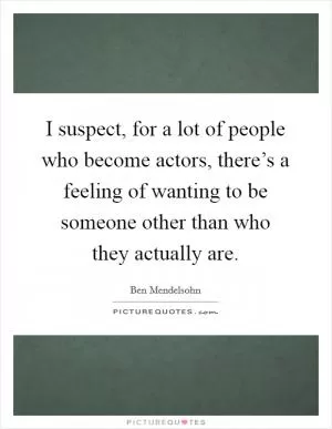 I suspect, for a lot of people who become actors, there’s a feeling of wanting to be someone other than who they actually are Picture Quote #1