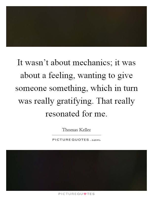 It wasn't about mechanics; it was about a feeling, wanting to give someone something, which in turn was really gratifying. That really resonated for me. Picture Quote #1