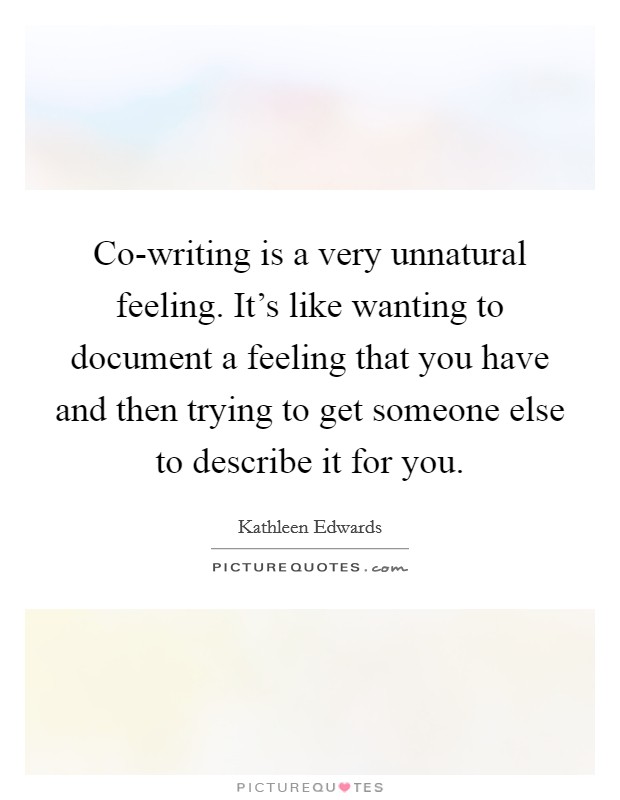 Co-writing is a very unnatural feeling. It's like wanting to document a feeling that you have and then trying to get someone else to describe it for you. Picture Quote #1