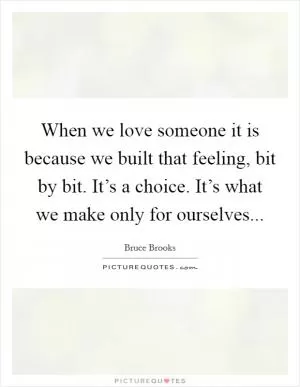 When we love someone it is because we built that feeling, bit by bit. It’s a choice. It’s what we make only for ourselves Picture Quote #1