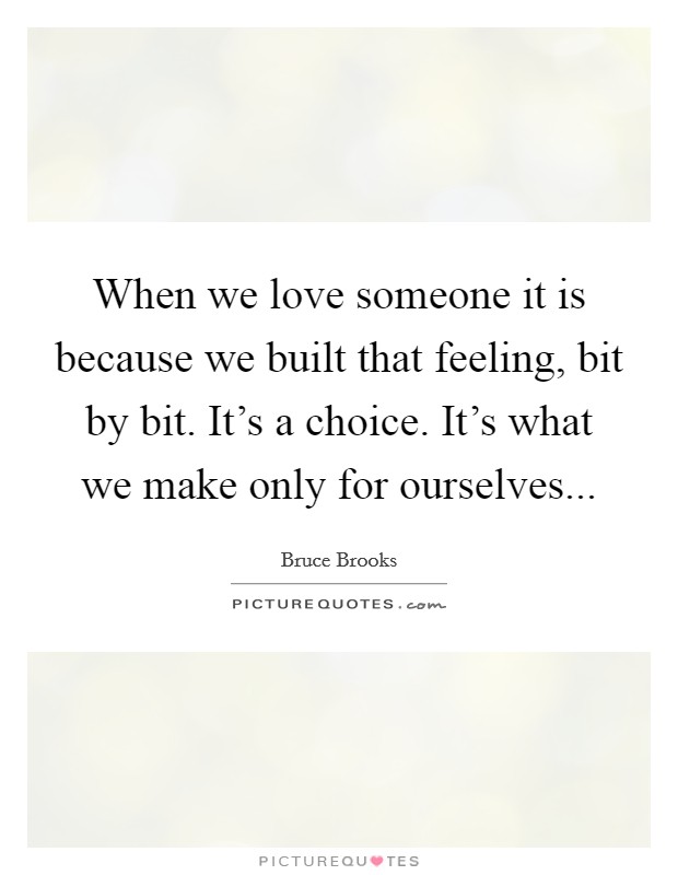 When we love someone it is because we built that feeling, bit by bit. It's a choice. It's what we make only for ourselves... Picture Quote #1