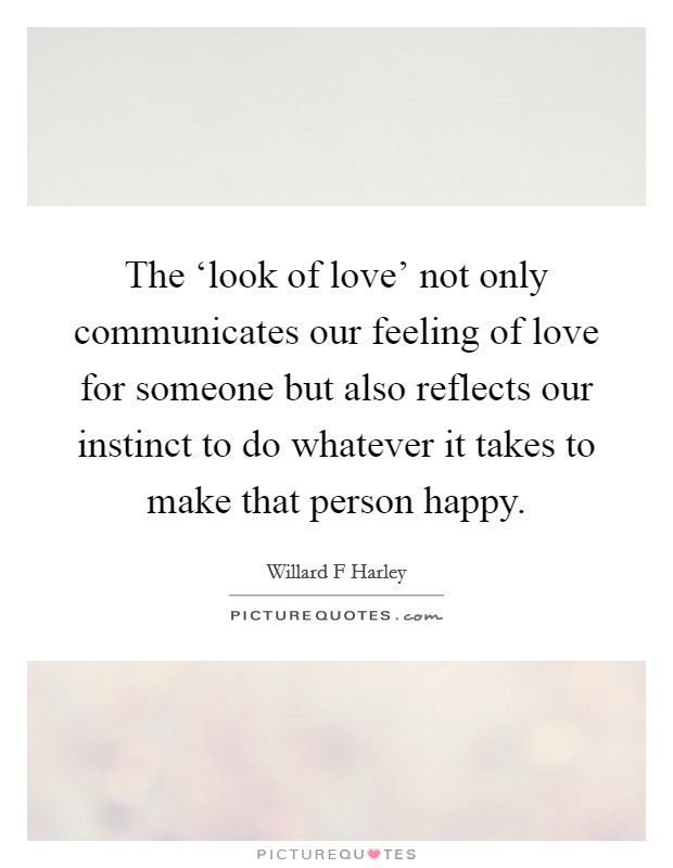 The ‘look of love' not only communicates our feeling of love for someone but also reflects our instinct to do whatever it takes to make that person happy. Picture Quote #1