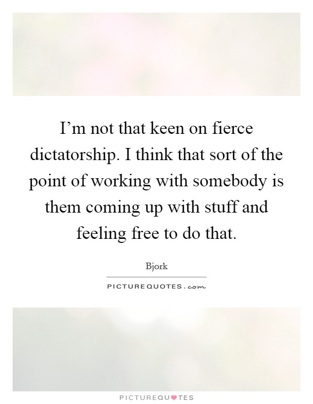 I'm not that keen on fierce dictatorship. I think that sort of the point of working with somebody is them coming up with stuff and feeling free to do that. Picture Quote #1