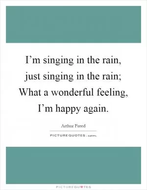 I’m singing in the rain, just singing in the rain; What a wonderful feeling, I’m happy again Picture Quote #1